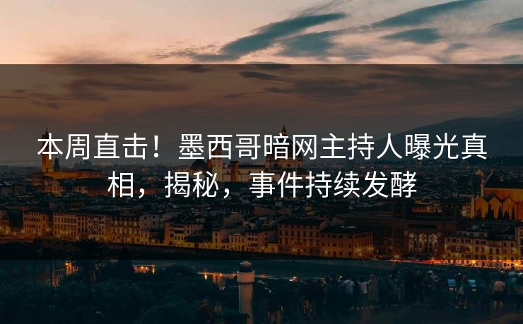 本周直击！墨西哥暗网主持人曝光真相，揭秘，事件持续发酵