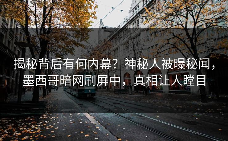 揭秘背后有何内幕？神秘人被曝秘闻，墨西哥暗网刷屏中，真相让人瞠目