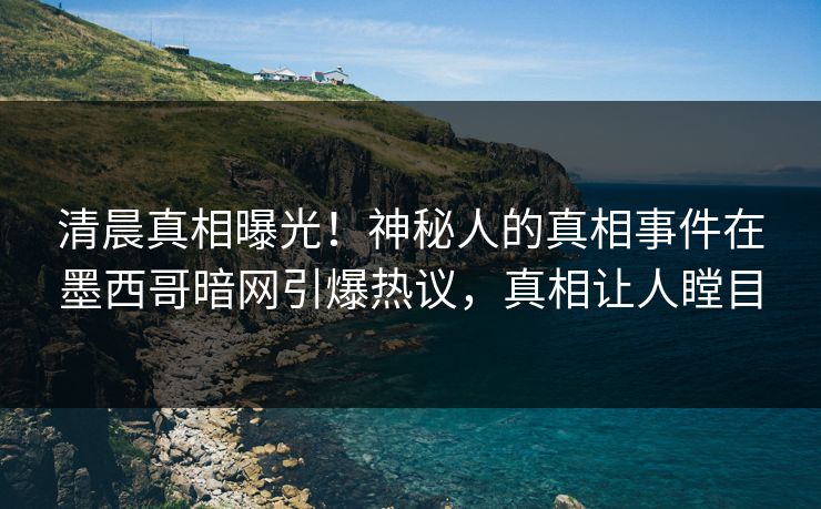 清晨真相曝光！神秘人的真相事件在墨西哥暗网引爆热议，真相让人瞠目