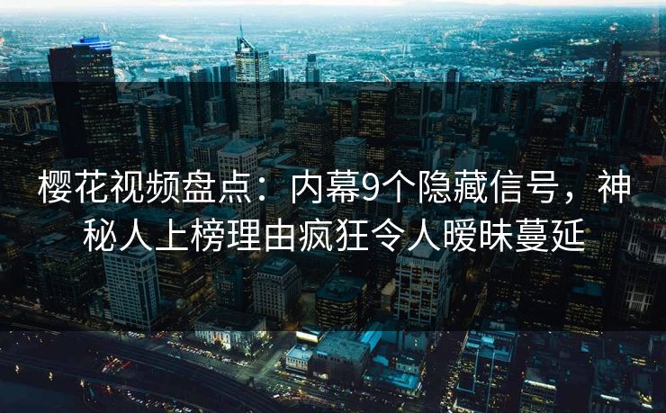 樱花视频盘点：内幕9个隐藏信号，神秘人上榜理由疯狂令人暧昧蔓延