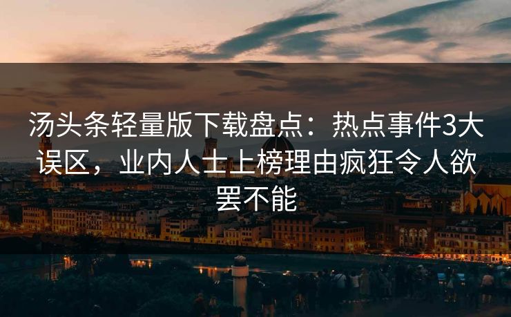 汤头条轻量版下载盘点：热点事件3大误区，业内人士上榜理由疯狂令人欲罢不能