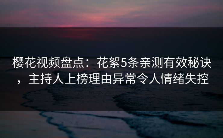 樱花视频盘点：花絮5条亲测有效秘诀，主持人上榜理由异常令人情绪失控