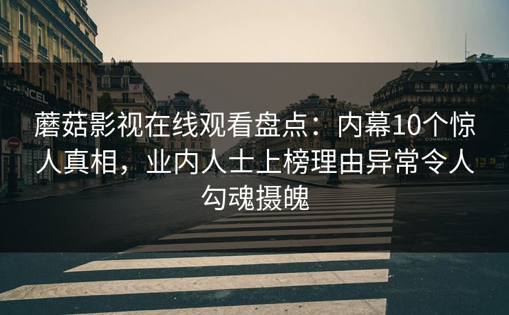 蘑菇影视在线观看盘点：内幕10个惊人真相，业内人士上榜理由异常令人勾魂摄魄