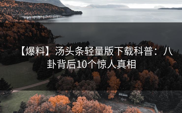 【爆料】汤头条轻量版下载科普：八卦背后10个惊人真相