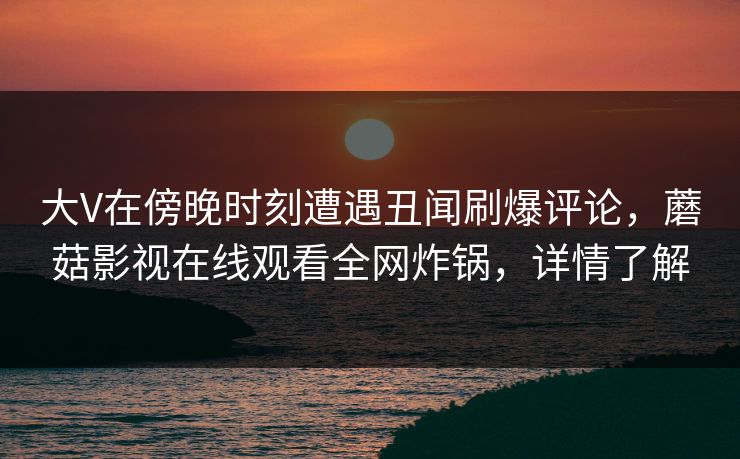 大V在傍晚时刻遭遇丑闻刷爆评论，蘑菇影视在线观看全网炸锅，详情了解