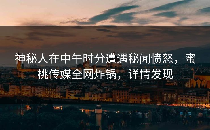 神秘人在中午时分遭遇秘闻愤怒，蜜桃传媒全网炸锅，详情发现