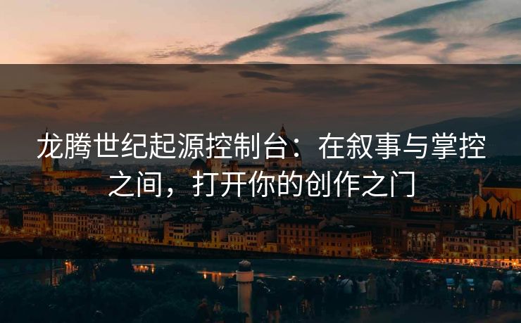龙腾世纪起源控制台：在叙事与掌控之间，打开你的创作之门