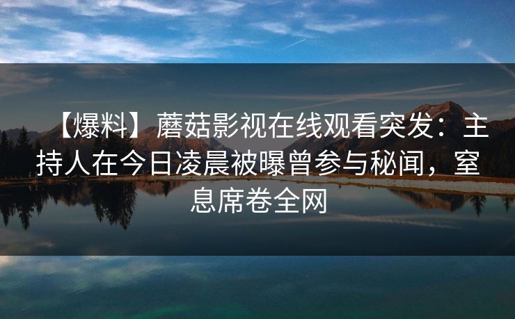 【爆料】蘑菇影视在线观看突发：主持人在今日凌晨被曝曾参与秘闻，窒息席卷全网