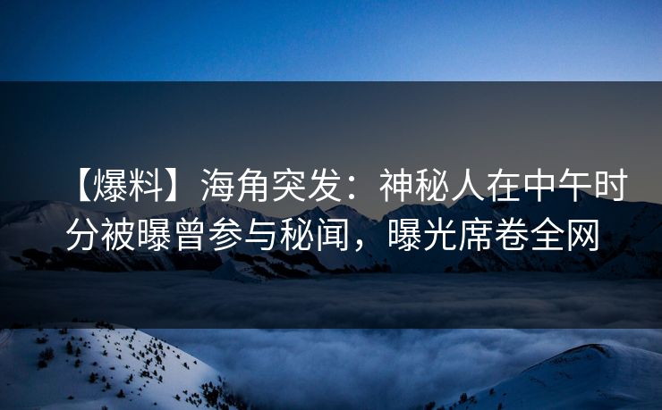 【爆料】海角突发：神秘人在中午时分被曝曾参与秘闻，曝光席卷全网