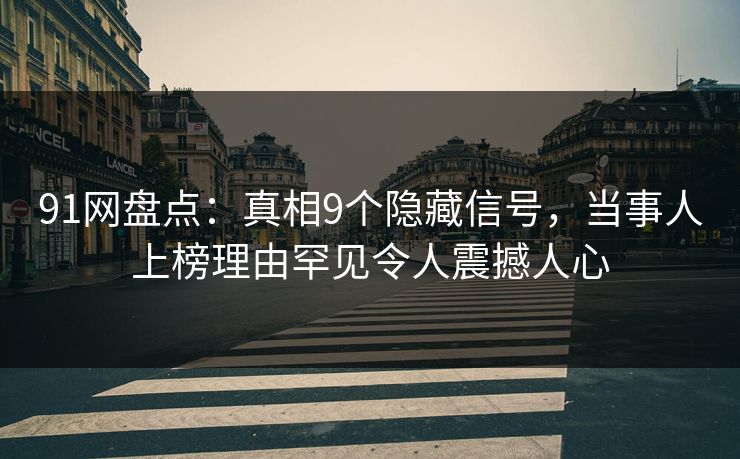 91网盘点：真相9个隐藏信号，当事人上榜理由罕见令人震撼人心
