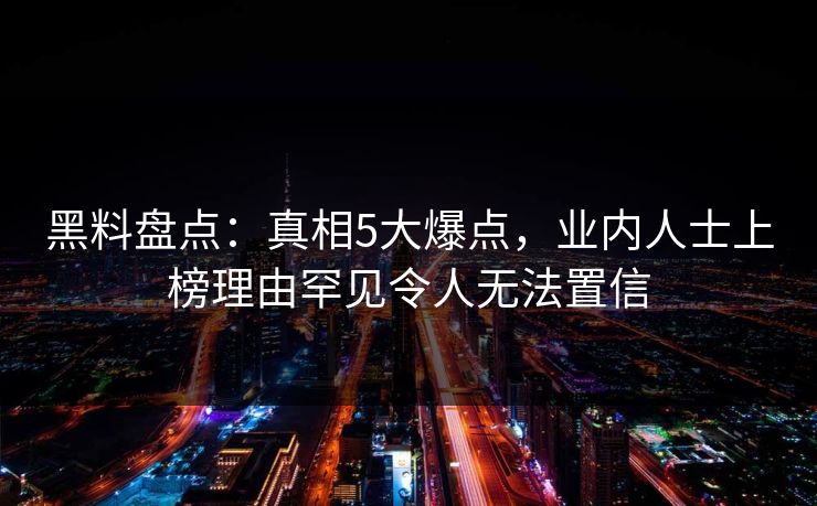 黑料盘点：真相5大爆点，业内人士上榜理由罕见令人无法置信