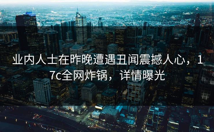 业内人士在昨晚遭遇丑闻震撼人心，17c全网炸锅，详情曝光