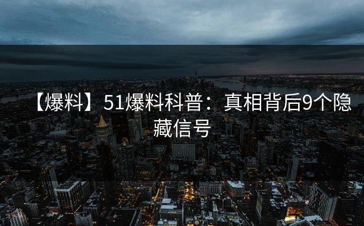 【爆料】51爆料科普：真相背后9个隐藏信号