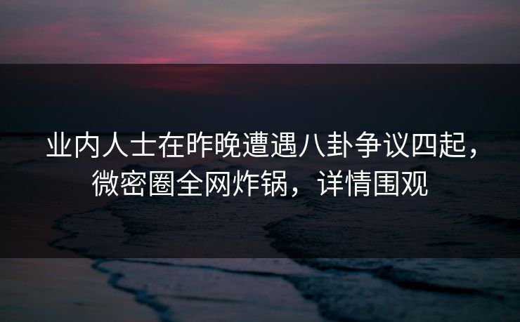 业内人士在昨晚遭遇八卦争议四起，微密圈全网炸锅，详情围观