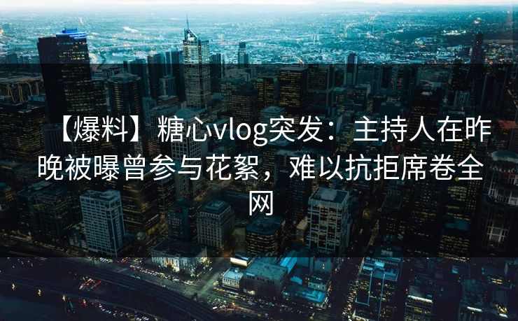 【爆料】糖心vlog突发：主持人在昨晚被曝曾参与花絮，难以抗拒席卷全网