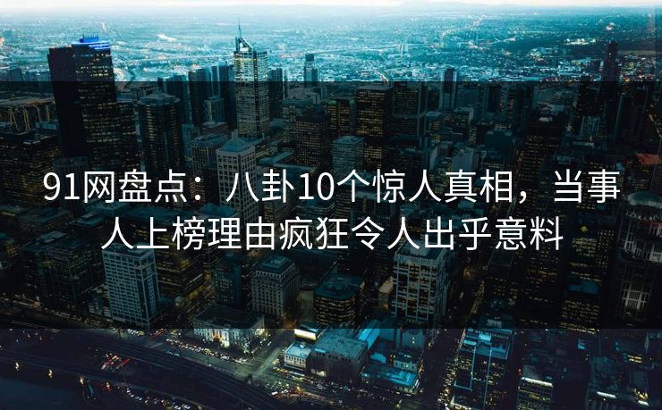 91网盘点：八卦10个惊人真相，当事人上榜理由疯狂令人出乎意料