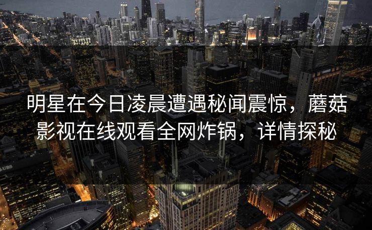 明星在今日凌晨遭遇秘闻震惊，蘑菇影视在线观看全网炸锅，详情探秘