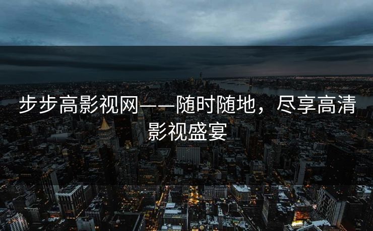 步步高影视网——随时随地，尽享高清影视盛宴