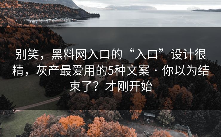 别笑，黑料网入口的“入口”设计很精，灰产最爱用的5种文案 · 你以为结束了？才刚开始