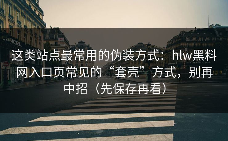 这类站点最常用的伪装方式：hlw黑料网入口页常见的“套壳”方式，别再中招（先保存再看）