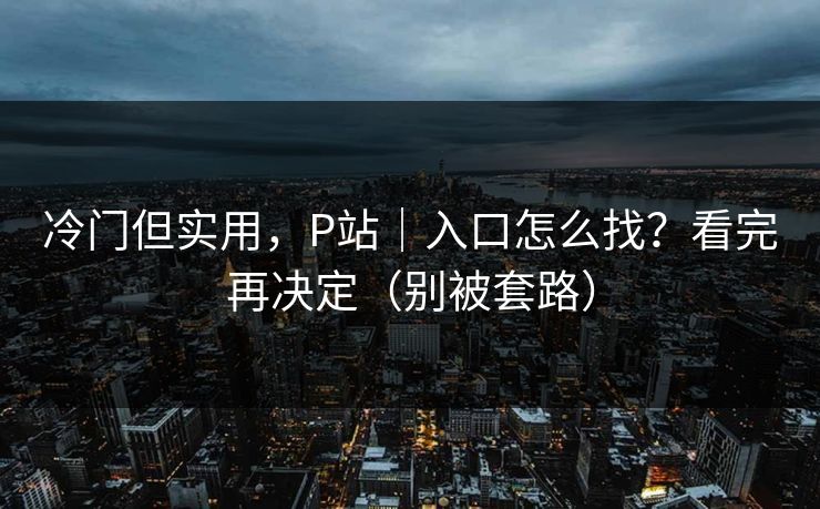 冷门但实用，P站｜入口怎么找？看完再决定（别被套路）