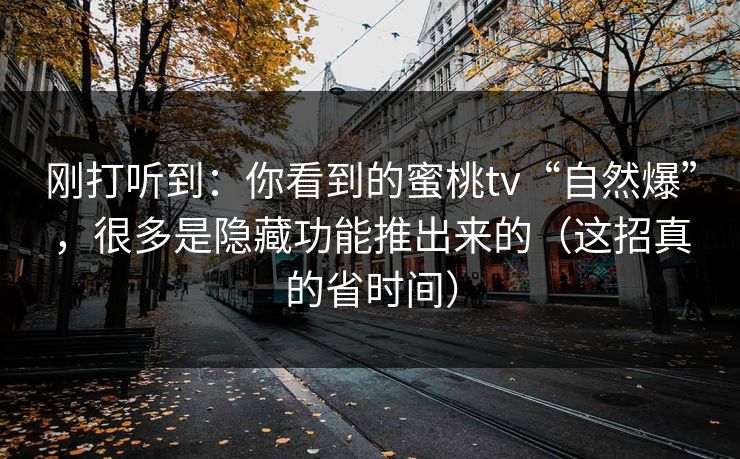刚打听到：你看到的蜜桃tv“自然爆”，很多是隐藏功能推出来的（这招真的省时间）