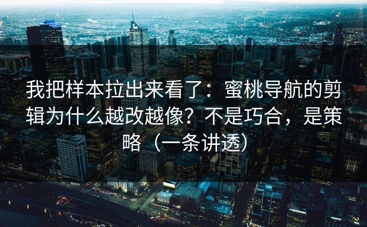 我把样本拉出来看了：蜜桃导航的剪辑为什么越改越像？不是巧合，是策略（一条讲透）