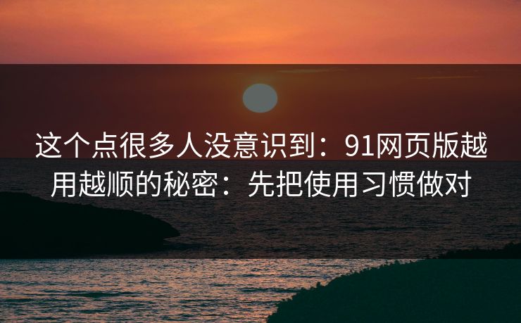 这个点很多人没意识到：91网页版越用越顺的秘密：先把使用习惯做对
