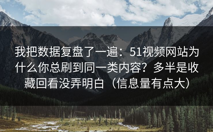 我把数据复盘了一遍：51视频网站为什么你总刷到同一类内容？多半是收藏回看没弄明白（信息量有点大）