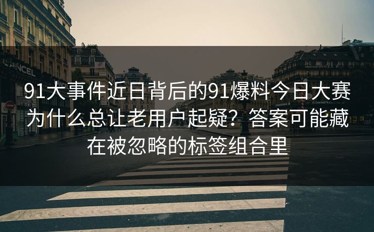 91大事件近日背后的91爆料今日大赛为什么总让老用户起疑？答案可能藏在被忽略的标签组合里