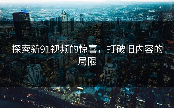 探索新91视频的惊喜,打破旧内容的局限 探索新91视频的惊喜,打破旧内容的局限